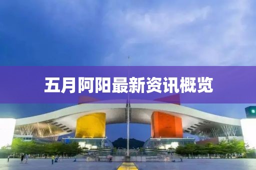 五月阿陽(yáng)最新資訊概覽