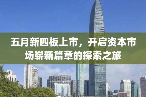 五月新四板上市，開啟資本市場嶄新篇章的探索之旅