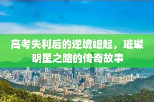 高考失利后的逆境崛起，璀璨明星之路的傳奇故事
