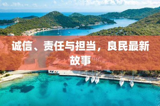 誠信、責任與擔當，良民最新故事