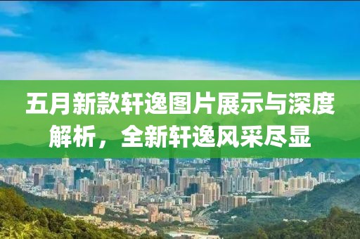 五月新款軒逸圖片展示與深度解析，全新軒逸風采盡顯