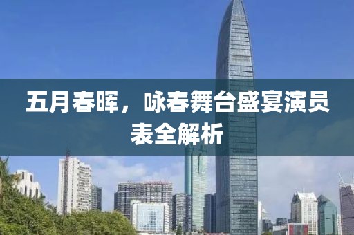 五月春暉，詠春舞臺盛宴演員表全解析
