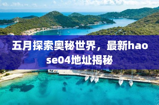 五月探索奧秘世界，最新haose04地址揭秘