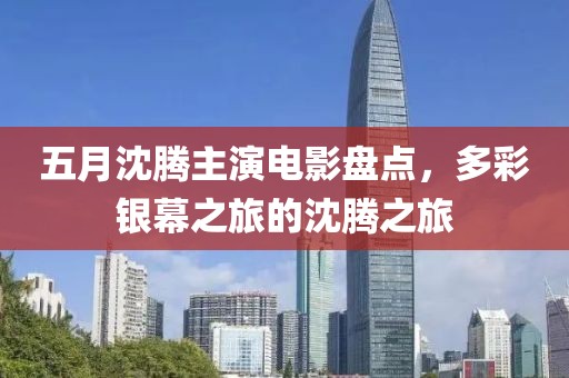 五月沈騰主演電影盤點，多彩銀幕之旅的沈騰之旅