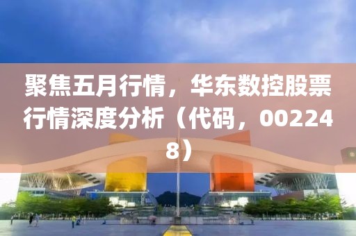 聚焦五月行情，華東數控股票行情深度分析（代碼，002248）