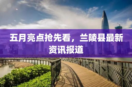 五月亮點搶先看，蘭陵縣最新資訊報道