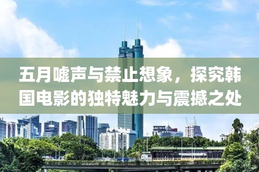 五月噓聲與禁止想象，探究韓國電影的獨特魅力與震撼之處
