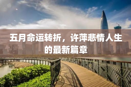 五月命運(yùn)轉(zhuǎn)折，許萍悲情人生的最新篇章