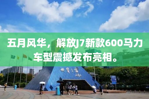 五月風華，解放J7新款600馬力車型震撼發布亮相。