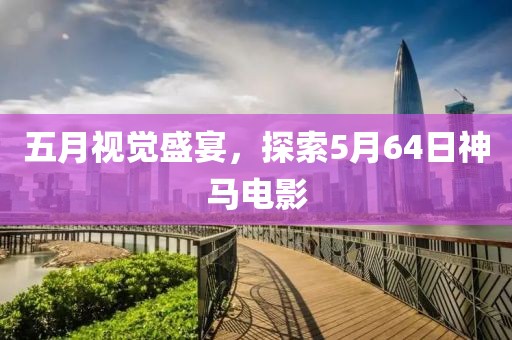 五月視覺(jué)盛宴，探索5月64日神馬電影