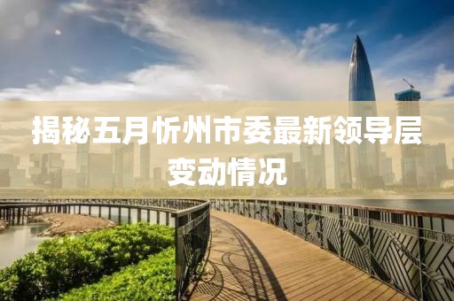揭秘五月忻州市委最新領導層變動情況