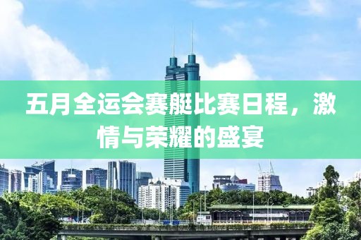 五月全運會賽艇比賽日程，激情與榮耀的盛宴
