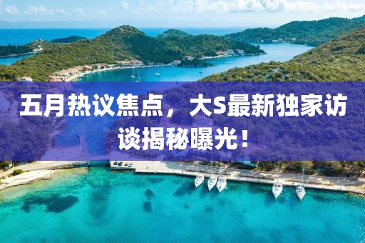 五月熱議焦點(diǎn)，大S最新獨(dú)家訪談揭秘曝光！