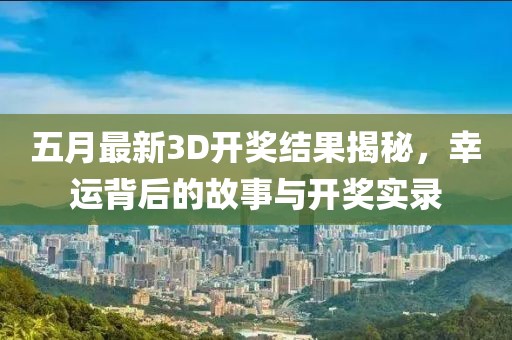五月最新3D開獎結果揭秘，幸運背后的故事與開獎實錄