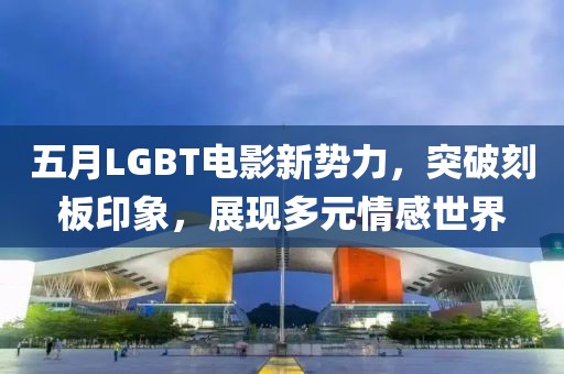 五月LGBT電影新勢力，突破刻板印象，展現多元情感世界