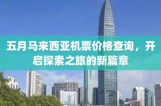 五月馬來西亞機票價格查詢，開啟探索之旅的新篇章