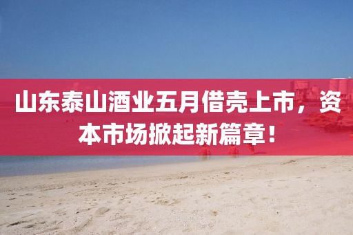 山東泰山酒業五月借殼上市，資本市場掀起新篇章！