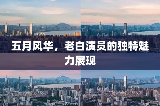 五月風華，老白演員的獨特魅力展現