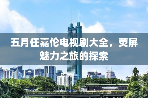 五月任嘉倫電視劇大全，熒屏魅力之旅的探索