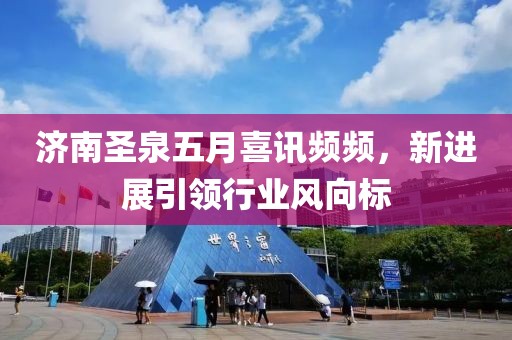 濟(jì)南圣泉五月喜訊頻頻，新進(jìn)展引領(lǐng)行業(yè)風(fēng)向標(biāo)