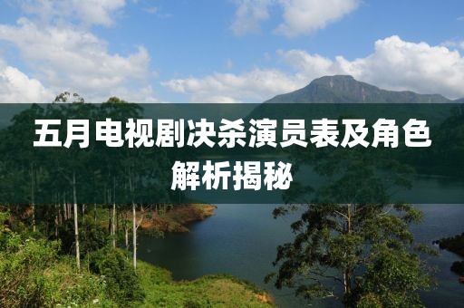 五月電視劇決殺演員表及角色解析揭秘