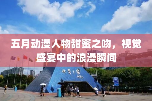 五月動漫人物甜蜜之吻，視覺盛宴中的浪漫瞬間