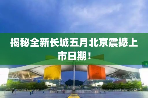 揭秘全新長城五月北京震撼上市日期！