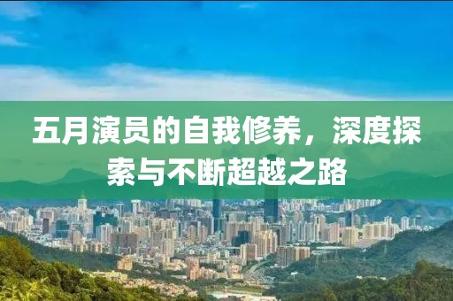 五月演員的自我修養，深度探索與不斷超越之路