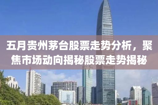 五月貴州茅臺股票走勢分析，聚焦市場動向揭秘股票走勢揭秘