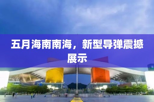 五月海南南海，新型導(dǎo)彈震撼展示
