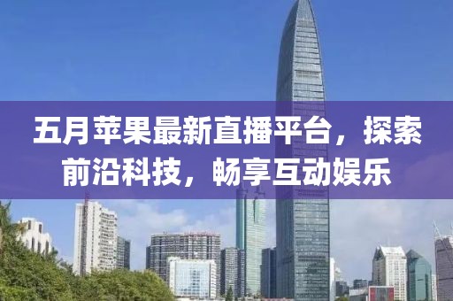 五月蘋果最新直播平臺，探索前沿科技，暢享互動娛樂