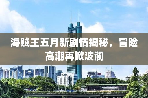 海賊王五月新劇情揭秘，冒險高潮再掀波瀾