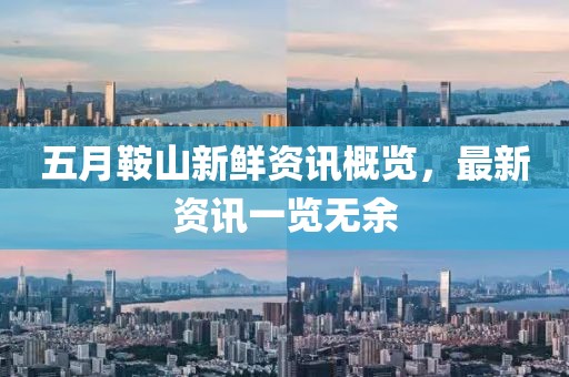 五月鞍山新鮮資訊概覽，最新資訊一覽無余