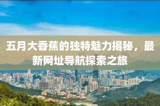 五月大香蕉的獨特魅力揭秘，最新網址導航探索之旅