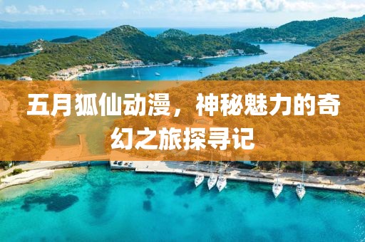 五月狐仙動漫，神秘魅力的奇幻之旅探尋記