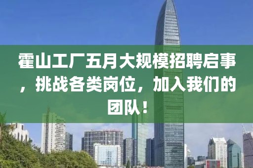 霍山工廠五月大規(guī)模招聘啟事，挑戰(zhàn)各類崗位，加入我們的團(tuán)隊(duì)！