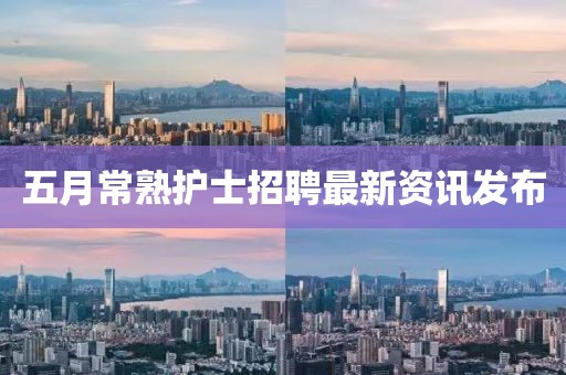 五月常熟護士招聘最新資訊發布