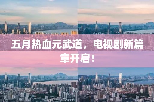 五月熱血元武道，電視劇新篇章開啟！