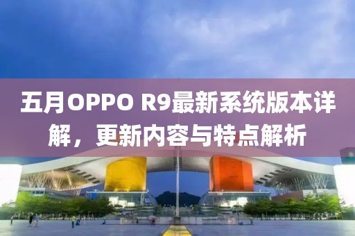 五月OPPO R9最新系統版本詳解，更新內容與特點解析