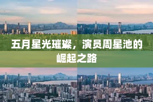 五月星光璀璨，演員周星池的崛起之路