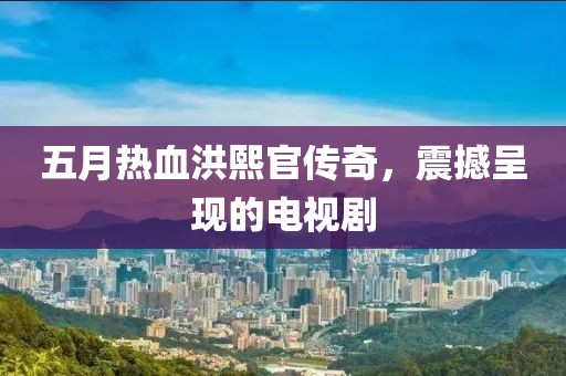五月熱血洪熙官傳奇，震撼呈現的電視劇