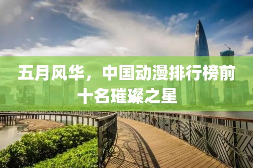 五月風華，中國動漫排行榜前十名璀璨之星