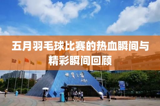 五月羽毛球比賽的熱血瞬間與精彩瞬間回顧