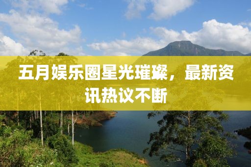 五月娛樂圈星光璀璨，最新資訊熱議不斷