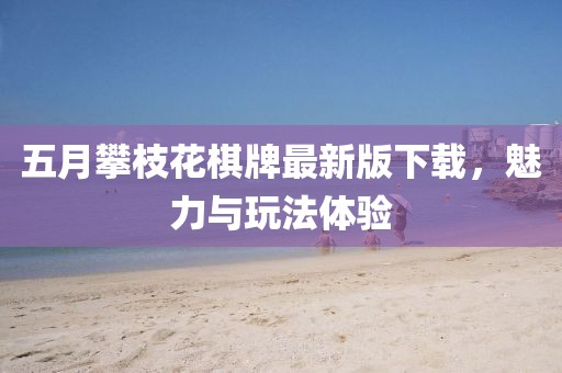 五月攀枝花棋牌最新版下載，魅力與玩法體驗