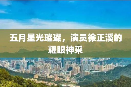 五月星光璀璨，演員徐正溪的耀眼神采