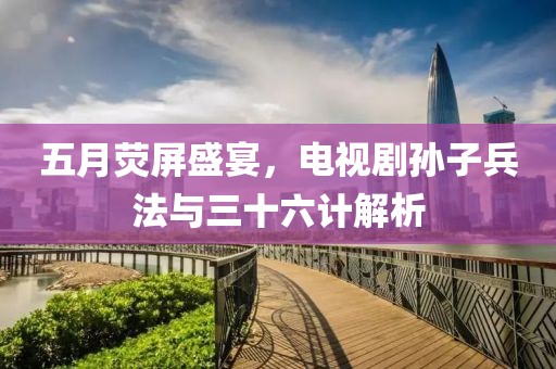 五月熒屏盛宴，電視劇孫子兵法與三十六計解析