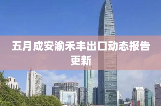 五月成安渝禾豐出口動態(tài)報告更新
