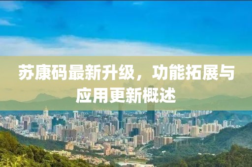 蘇康碼最新升級，功能拓展與應用更新概述