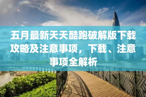 五月最新天天酷跑破解版下載攻略及注意事項，下載、注意事項全解析